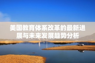 美国教育体系改革的最新进展与未来发展趋势分析