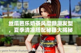 丝瓜芭乐奶茶风靡新潮发型，夏季清凉搭配秘籍大揭秘