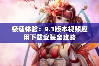 极速体验：9.1版本视频应用下载安装全攻略