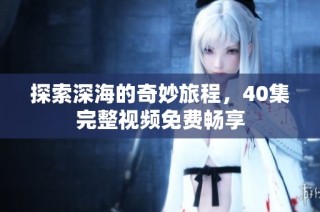 探索深海的奇妙旅程，40集完整视频免费畅享