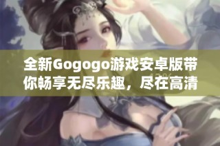 全新Gogogo游戏安卓版带你畅享无尽乐趣，尽在高清免费完整版！