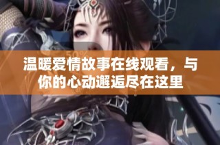 温暖爱情故事在线观看，与你的心动邂逅尽在这里