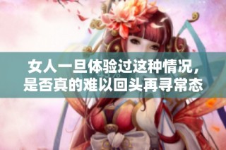 女人一旦体验过这种情况，是否真的难以回头再寻常态生活呢