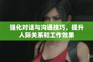 强化对话与沟通技巧，提升人际关系和工作效果