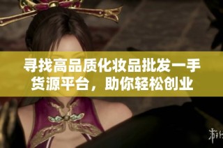 寻找高品质化妆品批发一手货源平台，助你轻松创业