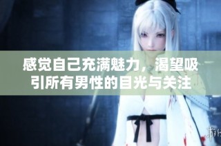 感觉自己充满魅力，渴望吸引所有男性的目光与关注