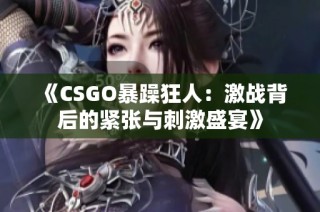《CSGO暴躁狂人：激战背后的紧张与刺激盛宴》