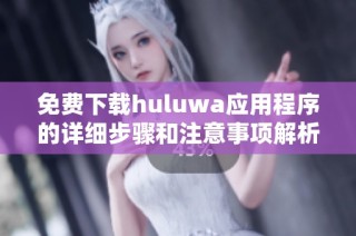 免费下载huluwa应用程序的详细步骤和注意事项解析