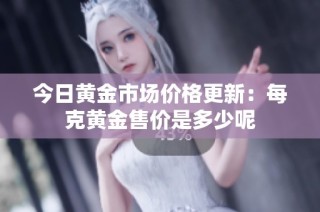 今日黄金市场价格更新：每克黄金售价是多少呢
