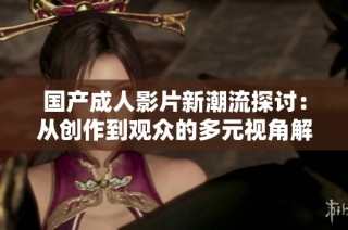 国产成人影片新潮流探讨：从创作到观众的多元视角解析