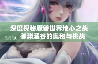 深度探秘魔兽世界地心之战，御渊溪谷的奥秘与挑战