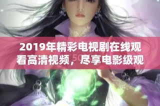 2019年精彩电视剧在线观看高清视频，尽享电影级观赏体验