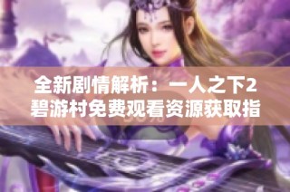 全新剧情解析：一人之下2碧游村免费观看资源获取指南