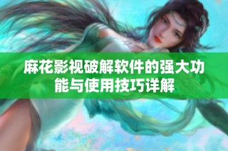 麻花影视破解软件的强大功能与使用技巧详解