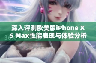 深入评测欧美版iPhone XS Max性能表现与体验分析