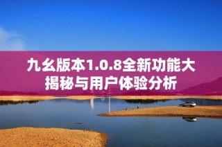 九幺版本1.0.8全新功能大揭秘与用户体验分析