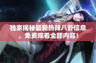 独家揭秘最新热辣八卦信息，免费观看全部内容！