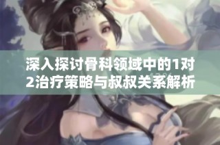 深入探讨骨科领域中的1对2治疗策略与叔叔关系解析