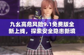 九幺高危风险9.1免费版全新上线，探索安全隐患新境界