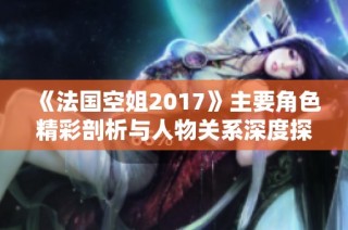 《法国空姐2017》主要角色精彩剖析与人物关系深度探讨