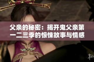 父亲的秘密：揭开鬼父亲第一二三季的惊悚故事与情感纠葛
