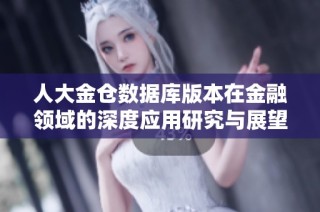 人大金仓数据库版本在金融领域的深度应用研究与展望