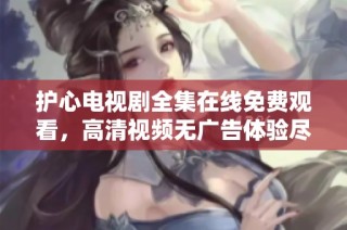 护心电视剧全集在线免费观看，高清视频无广告体验尽享