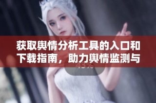 获取舆情分析工具的入口和下载指南，助力舆情监测与分析