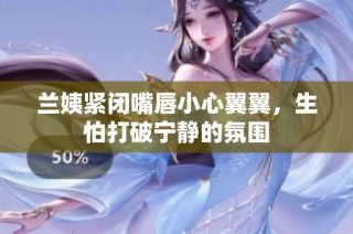 兰姨紧闭嘴唇小心翼翼，生怕打破宁静的氛围