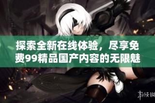 探索全新在线体验，尽享免费99精品国产内容的无限魅力