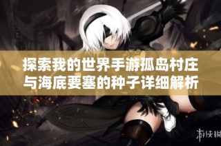探索我的世界手游孤岛村庄与海底要塞的种子详细解析与玩法攻略