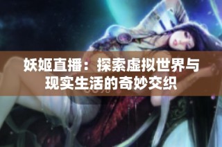 妖姬直播：探索虚拟世界与现实生活的奇妙交织