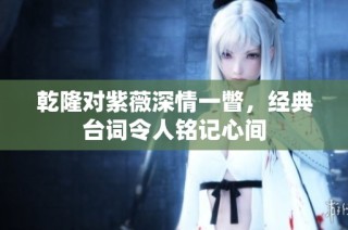 乾隆对紫薇深情一瞥，经典台词令人铭记心间