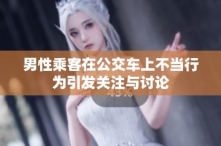男性乘客在公交车上不当行为引发关注与讨论