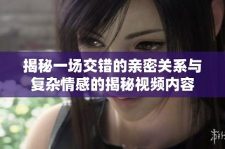 揭秘一场交错的亲密关系与复杂情感的揭秘视频内容