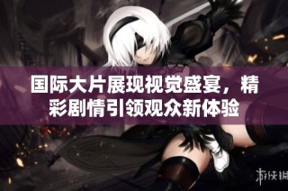 国际大片展现视觉盛宴，精彩剧情引领观众新体验