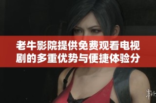 老牛影院提供免费观看电视剧的多重优势与便捷体验分析