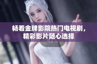 畅看金牌影院热门电视剧，精彩影片随心选择