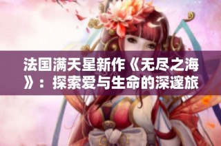 法国满天星新作《无尽之海》：探索爱与生命的深邃旅程
