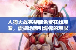 人狗大战完整版免费在线观看，震撼场面引爆你的观影体验！