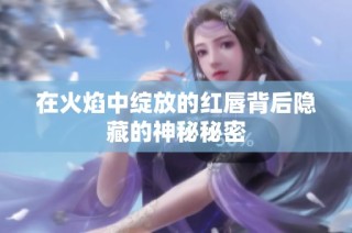在火焰中绽放的红唇背后隐藏的神秘秘密