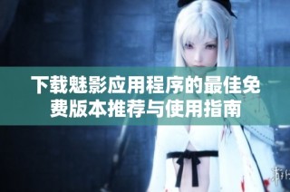 下载魅影应用程序的最佳免费版本推荐与使用指南