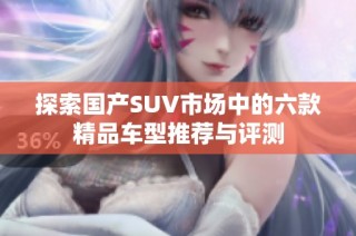 探索国产SUV市场中的六款精品车型推荐与评测
