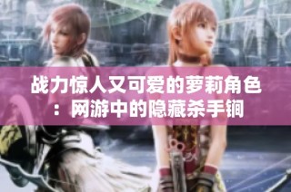 战力惊人又可爱的萝莉角色：网游中的隐藏杀手锏