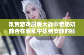饥荒游戏厨房大战中老奶奶能否在混乱中找到安静的睡眠时光