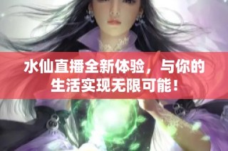 水仙直播全新体验，与你的生活实现无限可能！