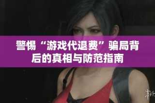 警惕“游戏代退费”骗局背后的真相与防范指南