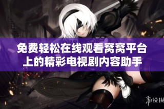 免费轻松在线观看窝窝平台上的精彩电视剧内容助手