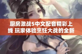 厨房激战5中文配音精彩上线 玩家体验烹饪大战的全新魅力