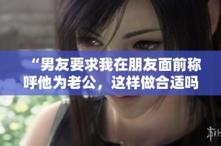 “男友要求我在朋友面前称呼他为老公，这样做合适吗”